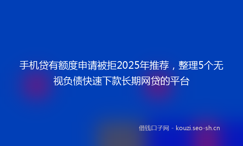 手机贷有额度申请被拒2025年推荐，整理5个无视负债快速下款长期网贷的平台