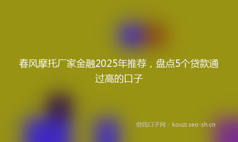 春风摩托厂家金融2025年推荐,盘点5个贷款通过高的口子