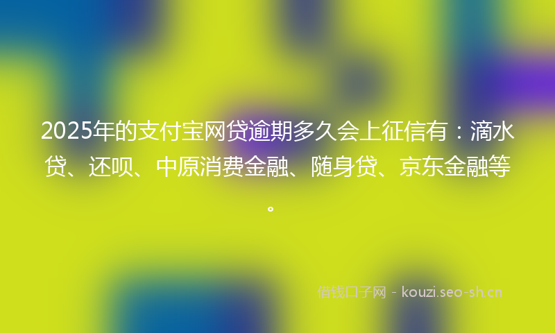 2025年的支付宝网贷逾期多久会上征信有:滴水贷、还呗、中原消费金融、随身贷、京东金融等。