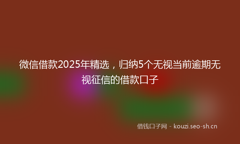 微信借款2025年精选，归纳5个无视当前逾期无视征信的借款口子
