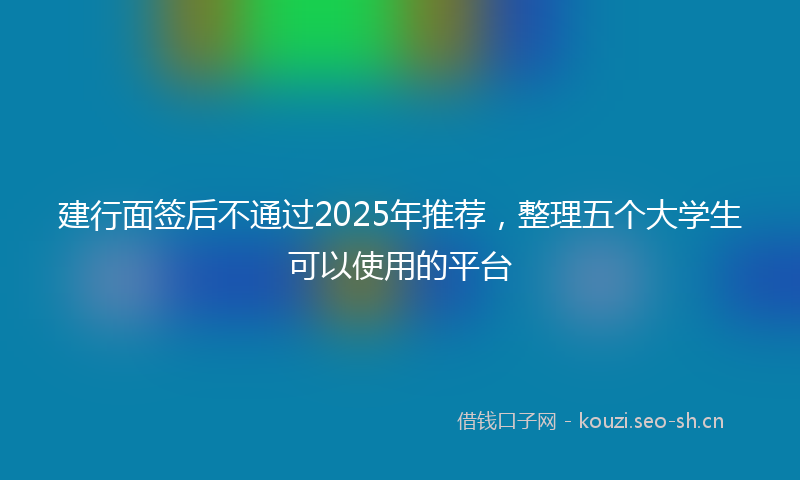 建行面签后不通过2025年推荐,整理五个大学生可以使用的平台
