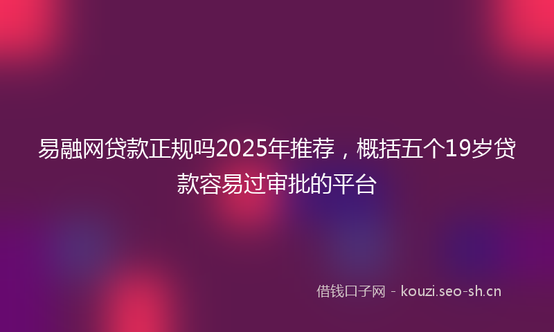 易融网贷款正规吗2025年推荐，概括五个19岁贷款容易过审批的平台