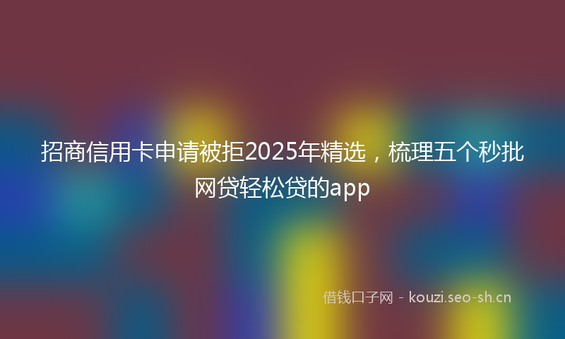 招商信用卡申请被拒2025年精选，梳理五个秒批网贷轻松贷的app
