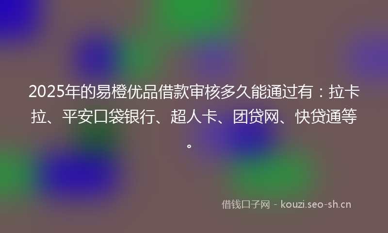 2025年的易橙优品借款审核多久能通过有：拉卡拉、平安口袋银行、超人卡、团贷网、快贷通等。