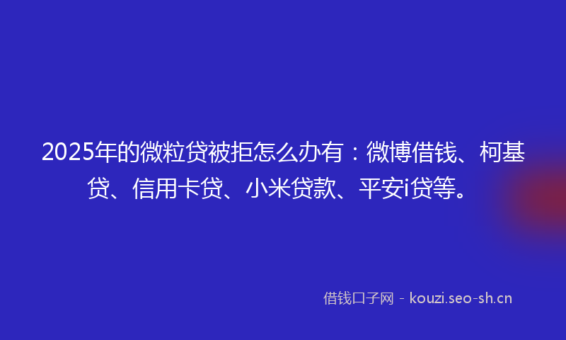 2025年的微粒贷被拒怎么办有：微博借钱、柯基贷、信用卡贷、小米贷款、平安i贷等。