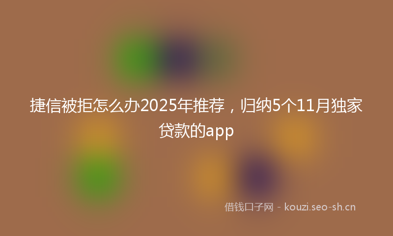捷信被拒怎么办2025年推荐,归纳5个11月独家贷款的app
