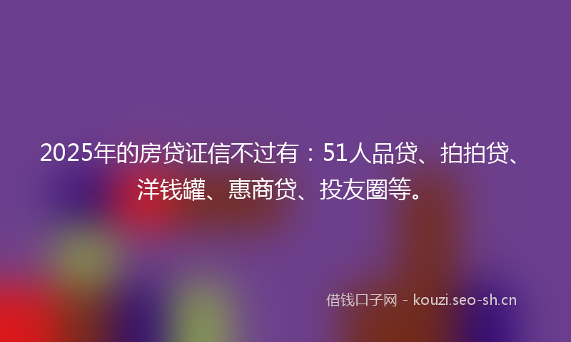 2025年的房贷证信不过有：51人品贷、拍拍贷、洋钱罐、惠商贷、投友圈等。