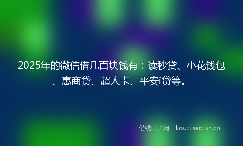 2025年的微信借几百块钱有：读秒贷、小花钱包、惠商贷、超人卡、平安i贷等。