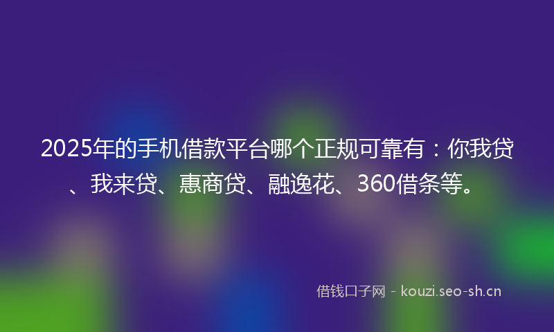 2025年的手机借款平台哪个正规可靠有：你我贷、我来贷、惠商贷、融逸花、360借条等。