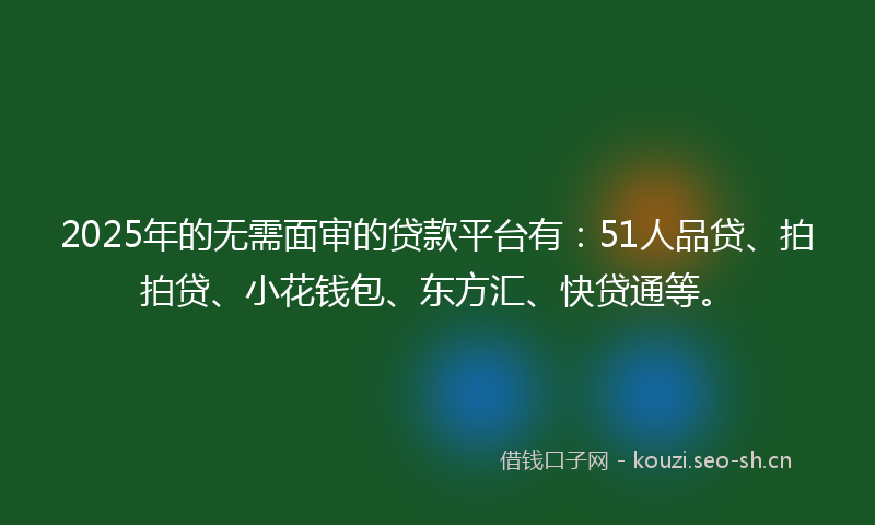2025年的无需面审的贷款平台有：51人品贷、拍拍贷、小花钱包、东方汇、快贷通等。