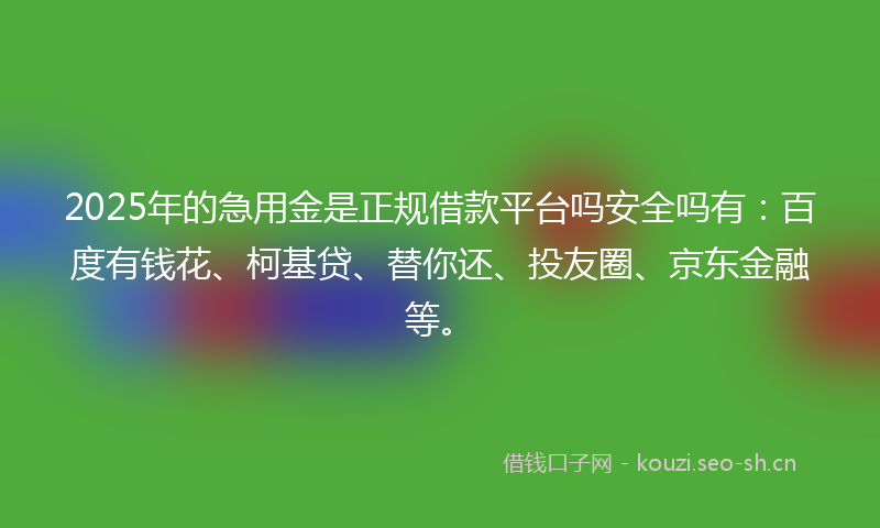 2025年的急用金是正规借款平台吗安全吗有：百度有钱花、柯基贷、替你还、投友圈、京东金融等。