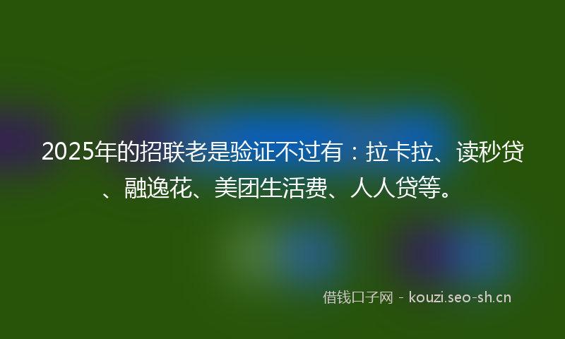 2025年的招联老是验证不过有：拉卡拉、读秒贷、融逸花、美团生活费、人人贷等。
