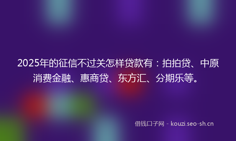 2025年的征信不过关怎样贷款有：拍拍贷、中原消费金融、惠商贷、东方汇、分期乐等。
