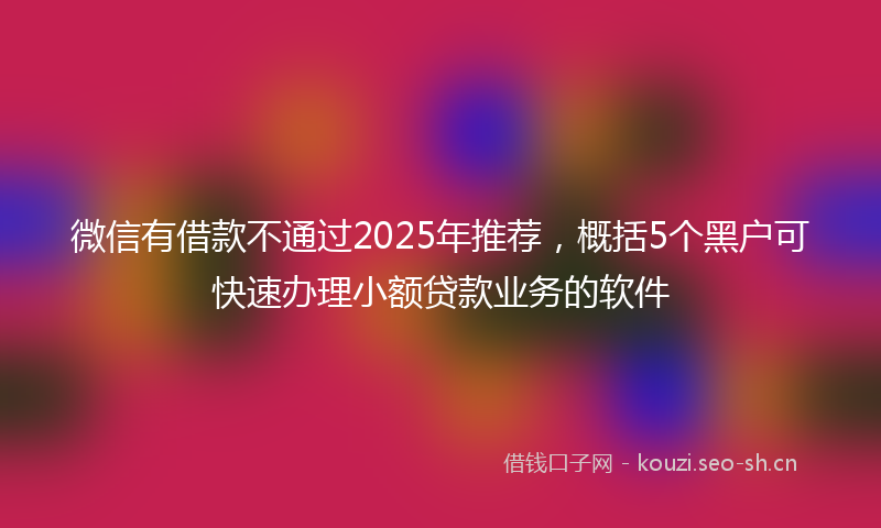 微信有借款不通过2025年推荐，概括5个黑户可快速办理小额贷款业务的软件