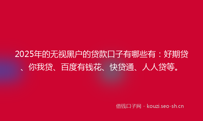 2025年的无视黑户的贷款口子有哪些有：好期贷、你我贷、百度有钱花、快贷通、人人贷等。