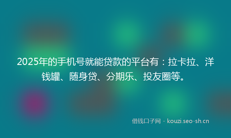 2025年的手机号就能贷款的平台有：拉卡拉、洋钱罐、随身贷、分期乐、投友圈等。
