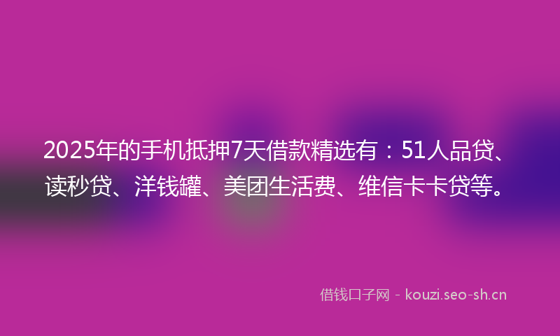 2025年的手机抵押7天借款精选有：51人品贷、读秒贷、洋钱罐、美团生活费、维信卡卡贷等。