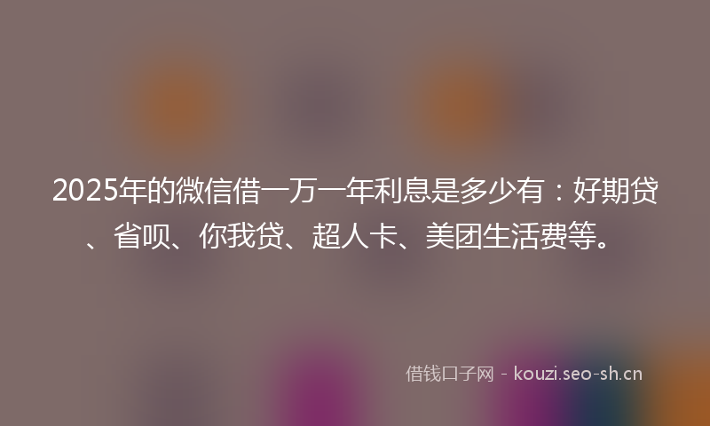 2025年的微信借一万一年利息是多少有：好期贷、省呗、你我贷、超人卡、美团生活费等。