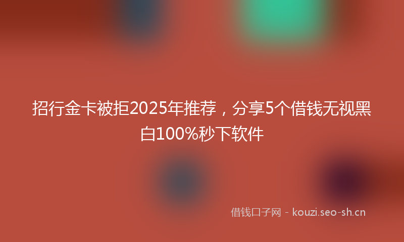 招行金卡被拒2025年推荐，分享5个借钱无视黑白100%秒下软件