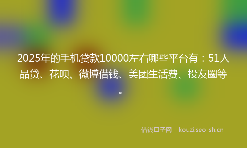 2025年的手机贷款10000左右哪些平台有：51人品贷、花呗、微博借钱、美团生活费、投友圈等。