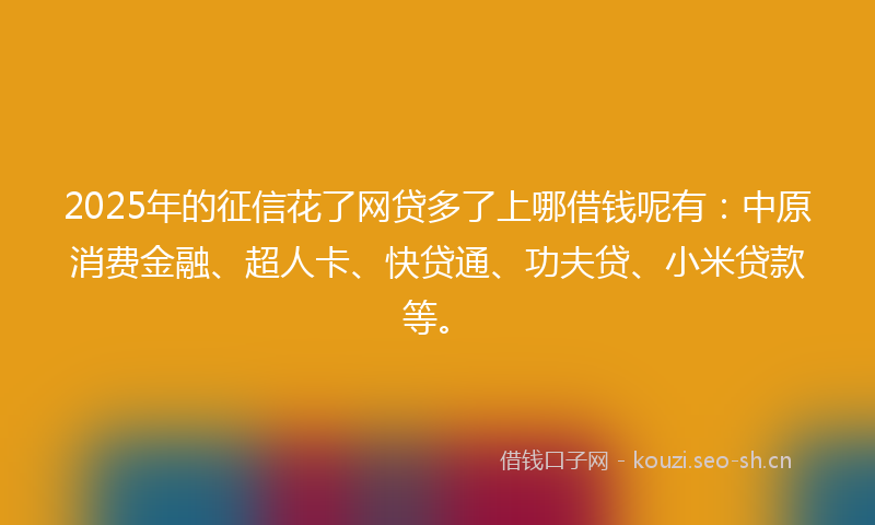 2025年的征信花了网贷多了上哪借钱呢有：中原消费金融、超人卡、快贷通、功夫贷、小米贷款等。
