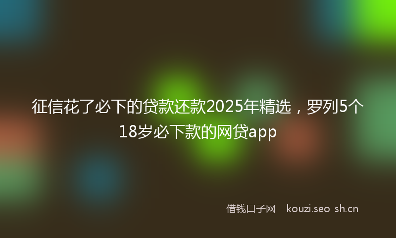 征信花了必下的贷款还款2025年精选，罗列5个18岁必下款的网贷app