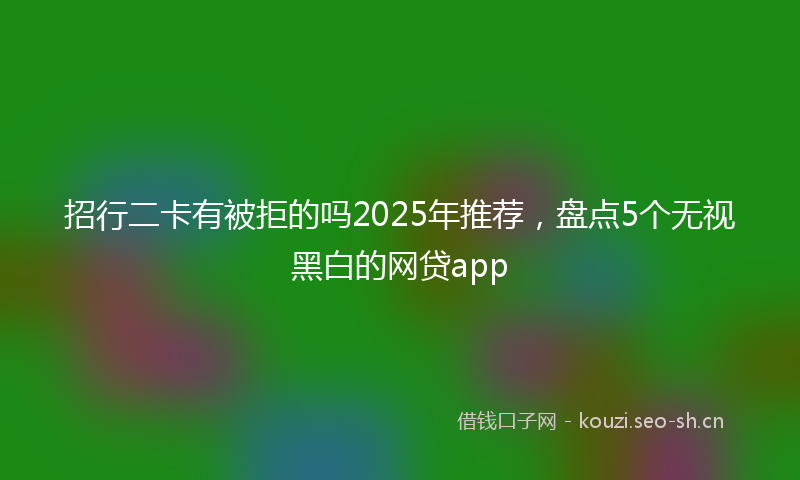 招行二卡有被拒的吗2025年推荐，盘点5个无视黑白的网贷app