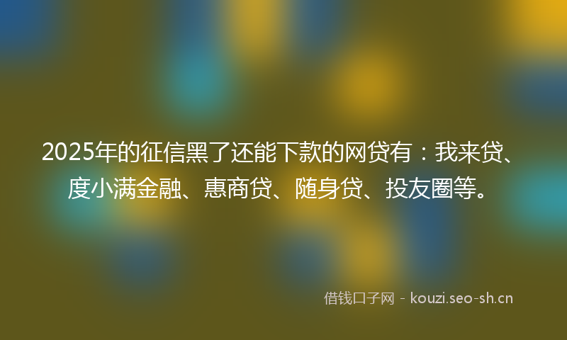 2025年的征信黑了还能下款的网贷有:我来贷、度小满金融、惠商贷、随身贷、投友圈等。