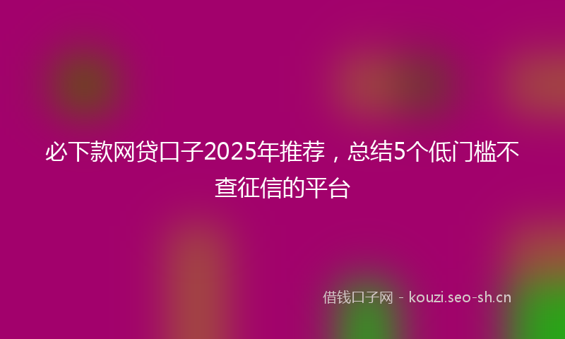必下款网贷口子2025年推荐,总结5个低门槛不查征信的平台
