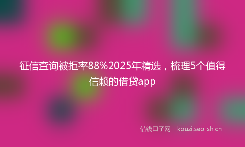 征信查询被拒率88%2025年精选，梳理5个值得信赖的借贷app