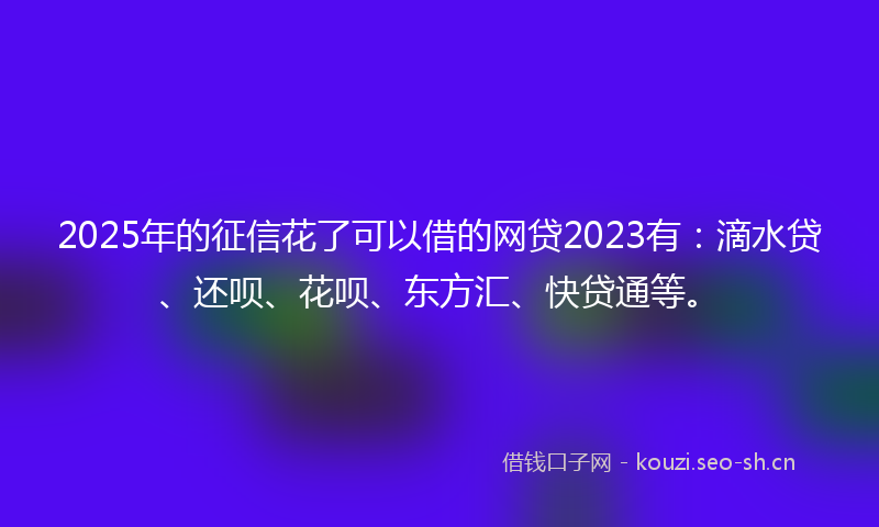 2025年的征信花了可以借的网贷2023有：滴水贷、还呗、花呗、东方汇、快贷通等。