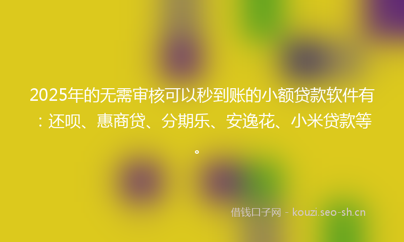 2025年的无需审核可以秒到账的小额贷款软件有：还呗、惠商贷、分期乐、安逸花、小米贷款等。