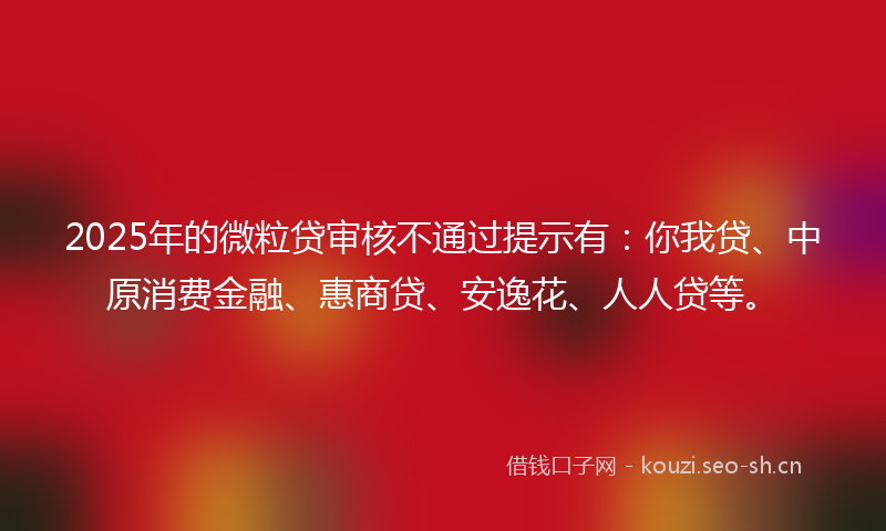 2025年的微粒贷审核不通过提示有：你我贷、中原消费金融、惠商贷、安逸花、人人贷等。