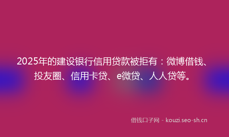 2025年的建设银行信用贷款被拒有：微博借钱、投友圈、信用卡贷、e微贷、人人贷等。