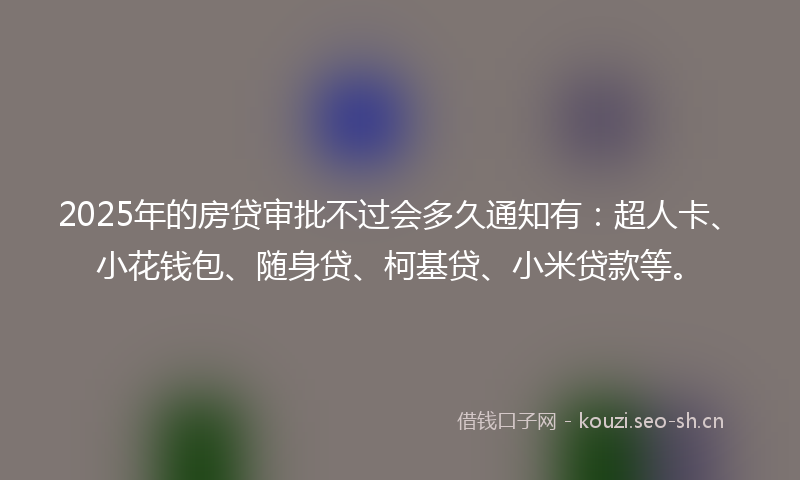 2025年的房贷审批不过会多久通知有：超人卡、小花钱包、随身贷、柯基贷、小米贷款等。