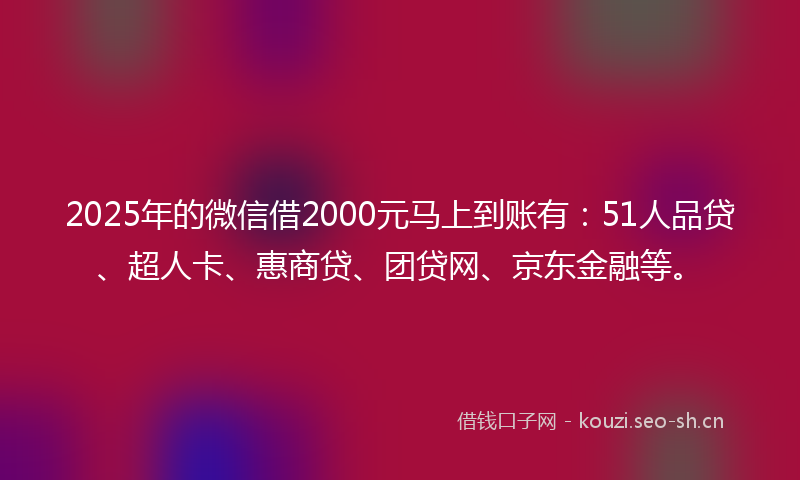 2025年的微信借2000元马上到账有：51人品贷、超人卡、惠商贷、团贷网、京东金融等。