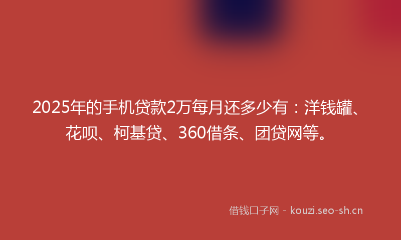 2025年的手机贷款2万每月还多少有：洋钱罐、花呗、柯基贷、360借条、团贷网等。