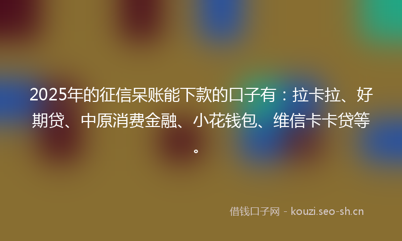 2025年的征信呆账能下款的口子有：拉卡拉、好期贷、中原消费金融、小花钱包、维信卡卡贷等。