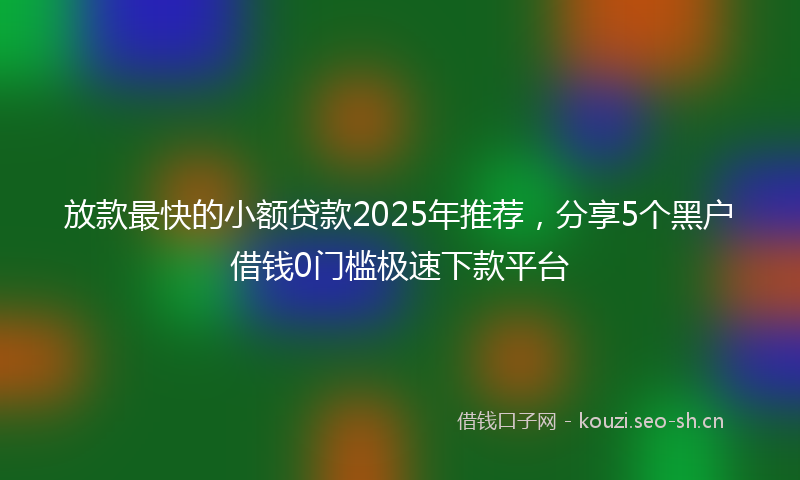 放款最快的小额贷款2025年推荐，分享5个黑户借钱0门槛极速下款平台