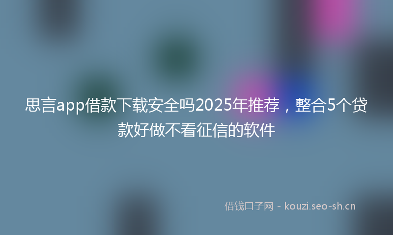 思言app借款下载安全吗2025年推荐,整合5个贷款好做不看征信的软件