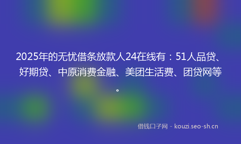2025年的无忧借条放款人24在线有：51人品贷、好期贷、中原消费金融、美团生活费、团贷网等。