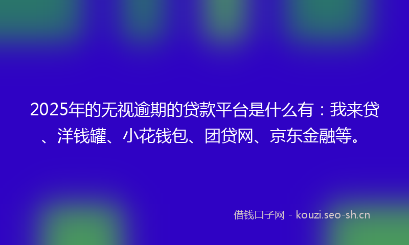 2025年的无视逾期的贷款平台是什么有：我来贷、洋钱罐、小花钱包、团贷网、京东金融等。
