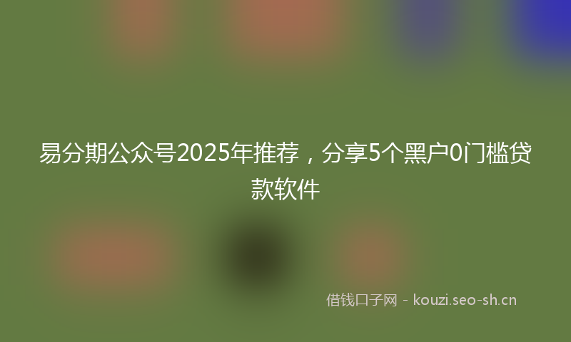 易分期公众号2025年推荐，分享5个黑户0门槛贷款软件