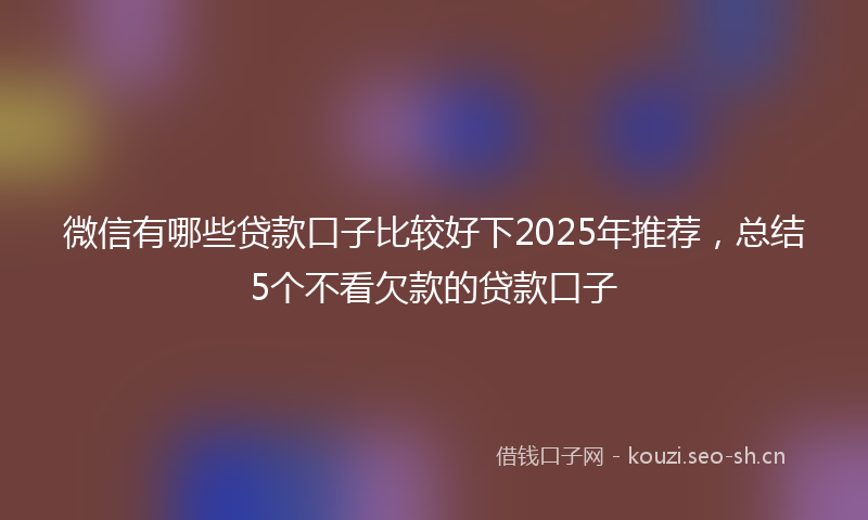 微信有哪些贷款口子比较好下2025年推荐,总结5个不看欠款的贷款口子