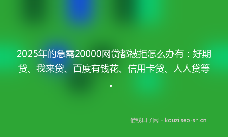 2025年的急需20000网贷都被拒怎么办有：好期贷、我来贷、百度有钱花、信用卡贷、人人贷等。