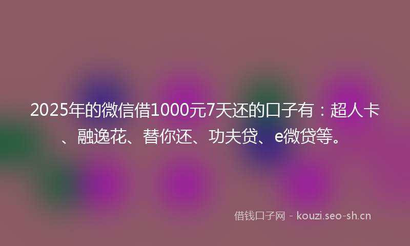 2025年的微信借1000元7天还的口子有：超人卡、融逸花、替你还、功夫贷、e微贷等。