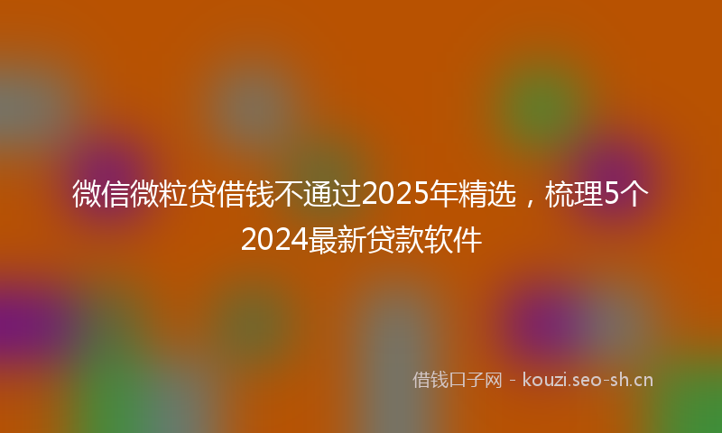 微信微粒贷借钱不通过2025年精选，梳理5个2024最新贷款软件