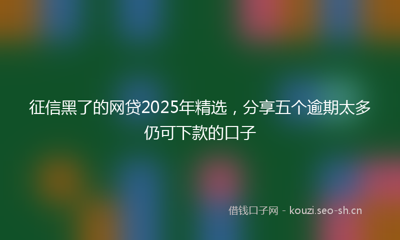 征信黑了的网贷2025年精选，分享五个逾期太多仍可下款的口子
