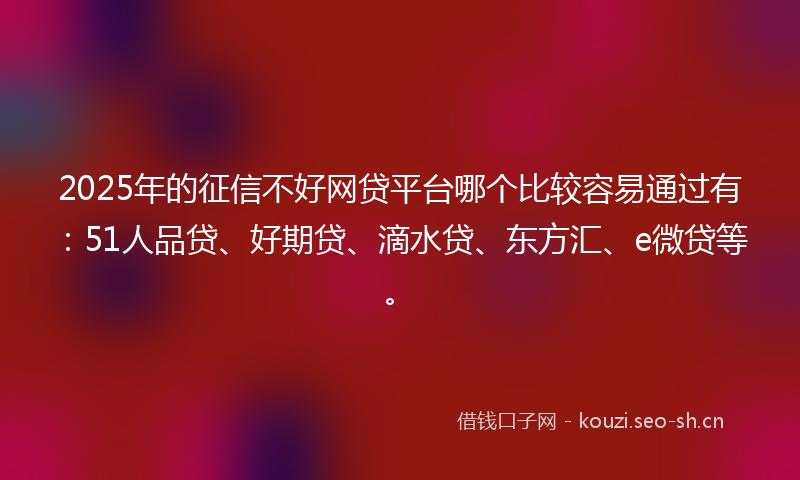 2025年的征信不好网贷平台哪个比较容易通过有：51人品贷、好期贷、滴水贷、东方汇、e微贷等。