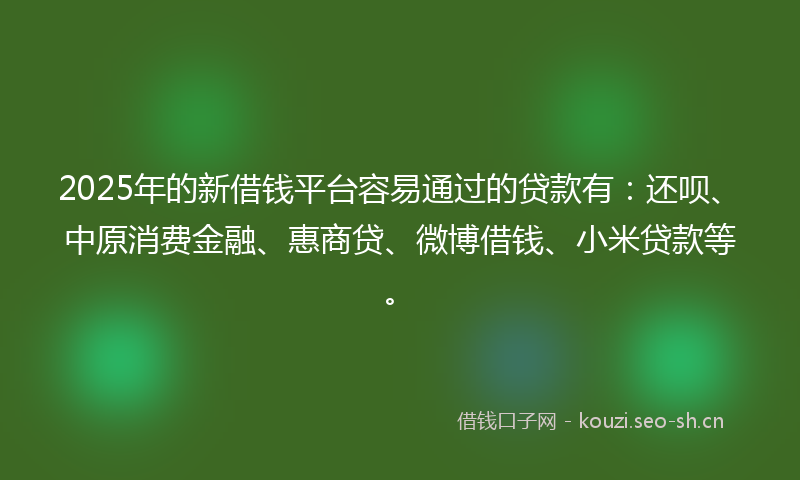 2025年的新借钱平台容易通过的贷款有：还呗、中原消费金融、惠商贷、微博借钱、小米贷款等。